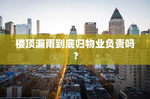 楼顶漏雨到底归物业负责吗？