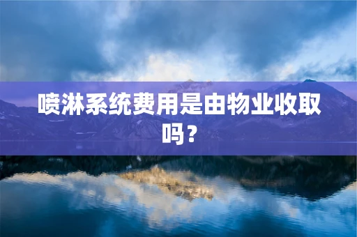 喷淋系统费用是由物业收取吗？
