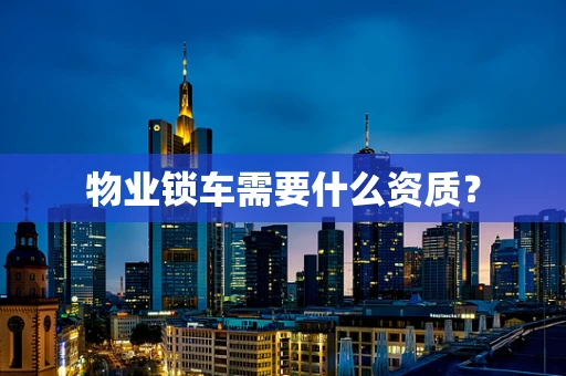 物业锁车需要什么资质？