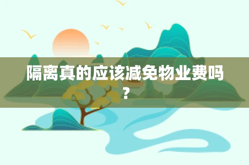 隔离真的应该减免物业费吗？
