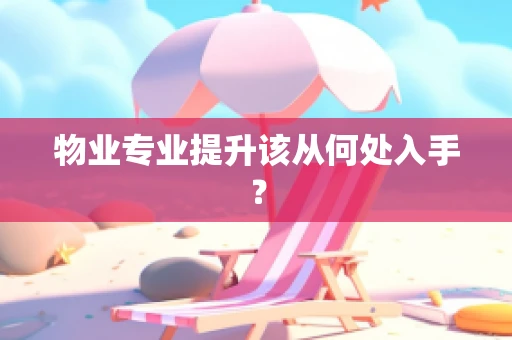 物业专业提升该从何处入手？