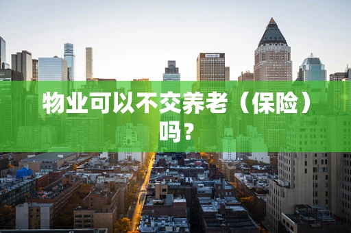物业可以不交养老（保险）吗？