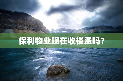 保利物业现在收楼费吗？
