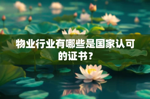物业行业有哪些是国家认可的证书？