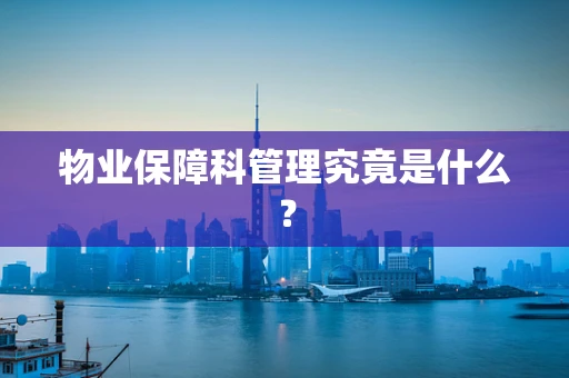物业保障科管理究竟是什么？