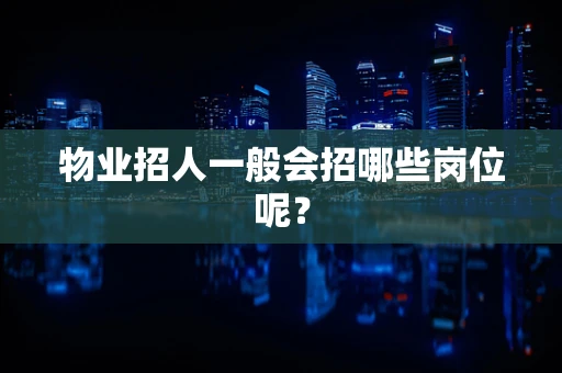 物业招人一般会招哪些岗位呢？