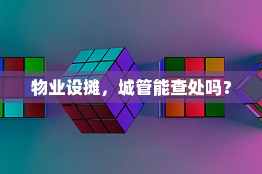 物业设摊，城管能查处吗？