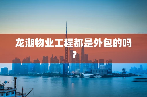 龙湖物业工程都是外包的吗？
