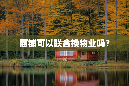 商铺可以联合换物业吗？