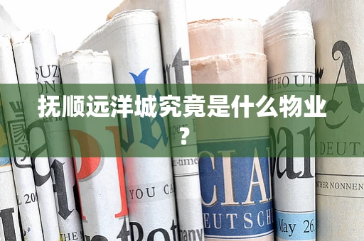 抚顺远洋城究竟是什么物业？