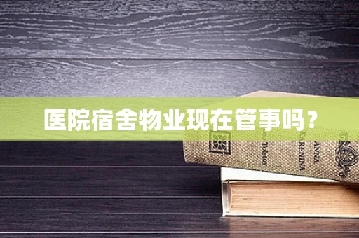 医院宿舍物业现在管事吗？