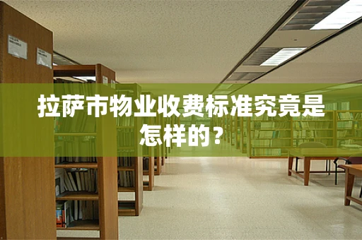 拉萨市物业收费标准究竟是怎样的？