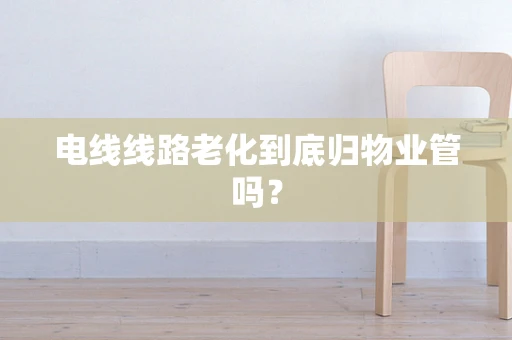 电线线路老化到底归物业管吗？