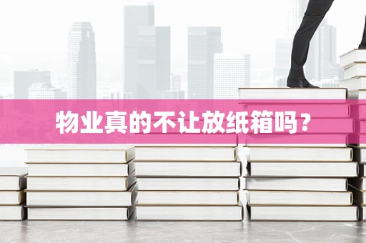 物业真的不让放纸箱吗？