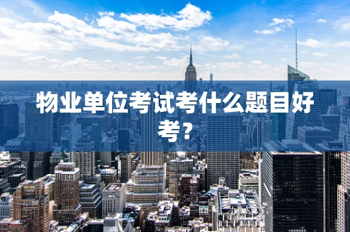 物业单位考试考什么题目好考？