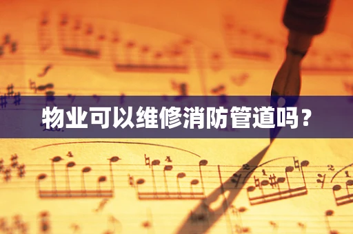 物业可以维修消防管道吗？
