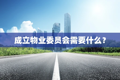 成立物业委员会需要什么？