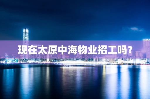 现在太原中海物业招工吗？