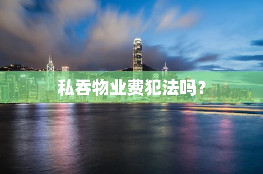 私吞物业费犯法吗？