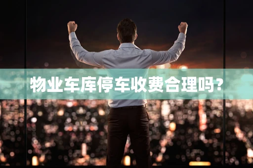 物业车库停车收费合理吗？