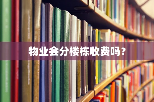 物业会分楼栋收费吗？