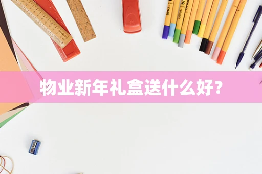 物业新年礼盒送什么好？