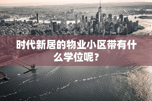 时代新居的物业小区带有什么学位呢？