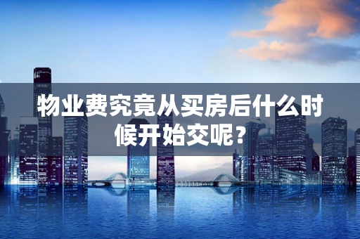 物业费究竟从买房后什么时候开始交呢？