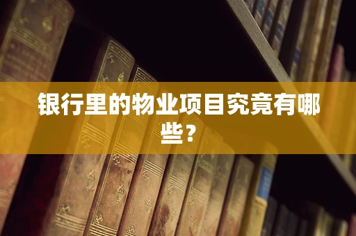 银行里的物业项目究竟有哪些？