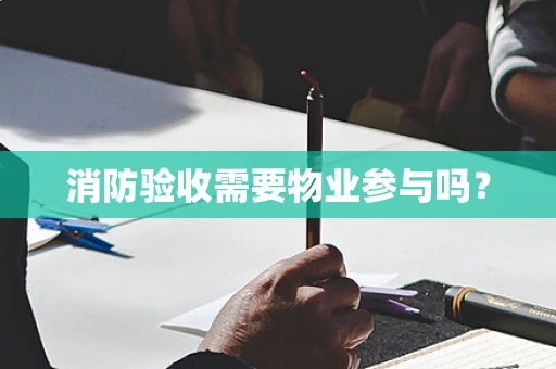 消防验收需要物业参与吗？