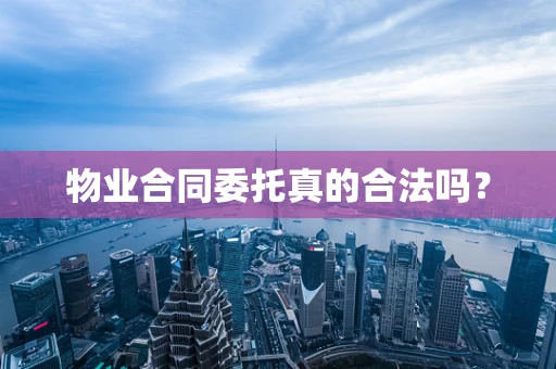物业合同委托真的合法吗？
