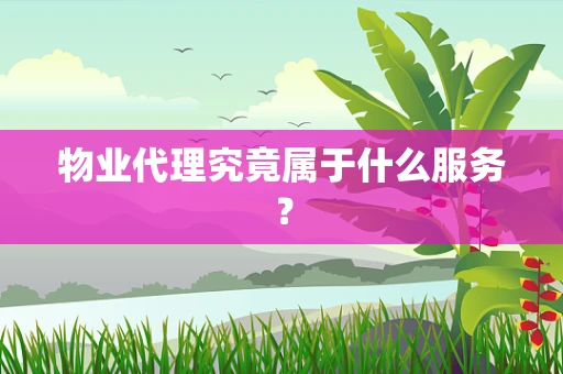 物业代理究竟属于什么服务？
