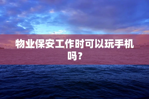 物业保安工作时可以玩手机吗？