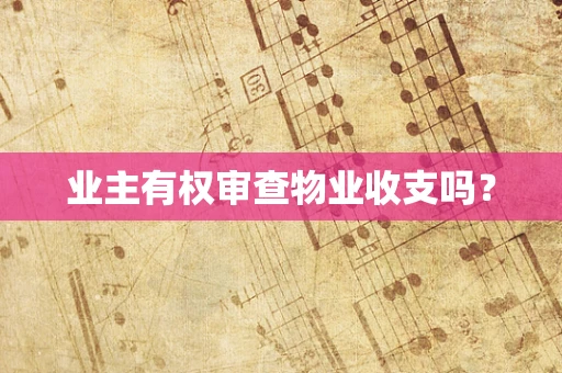 业主有权审查物业收支吗？