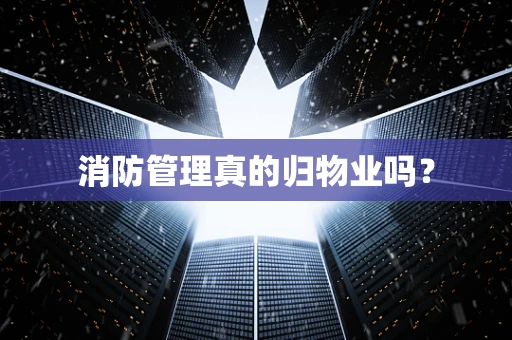 消防管理真的归物业吗？