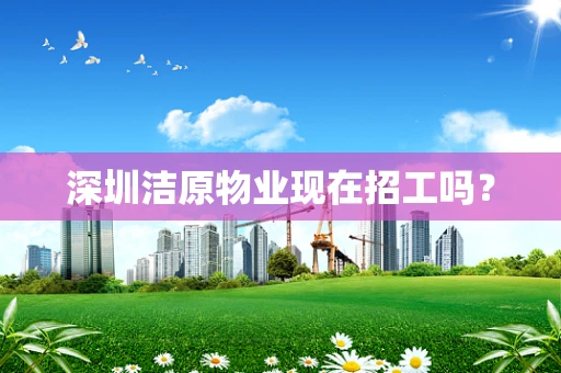 深圳洁原物业现在招工吗？