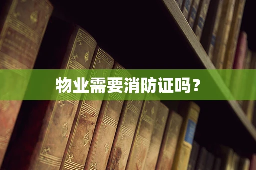 物业需要消防证吗？