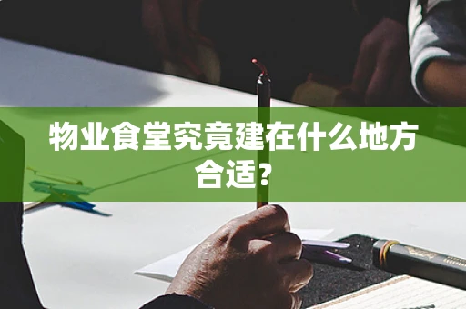 物业食堂究竟建在什么地方合适？