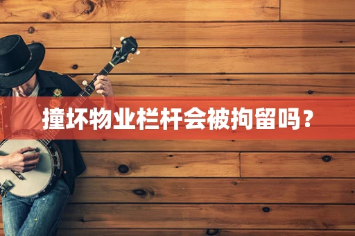撞坏物业栏杆会被拘留吗？