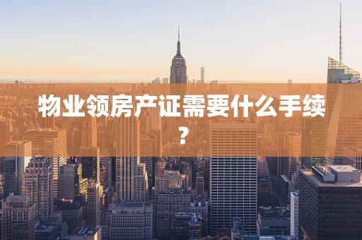 物业领房产证需要什么手续？