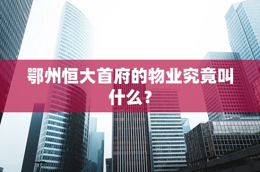 鄂州恒大首府的物业究竟叫什么？