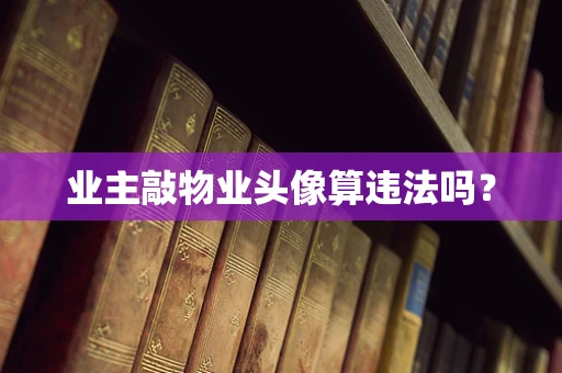 业主敲物业头像算违法吗？
