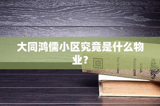大同鸿儒小区究竟是什么物业？
