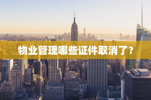物业管理哪些证件取消了？
