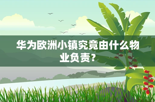 华为欧洲小镇究竟由什么物业负责？