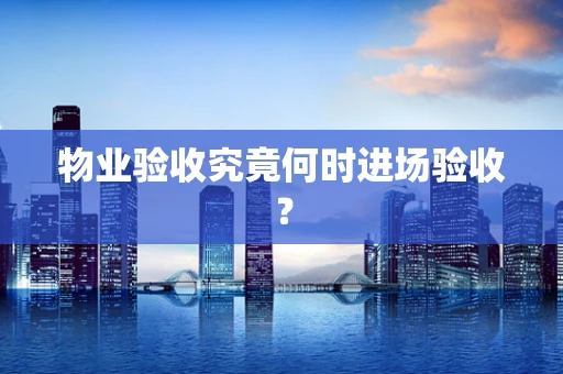 物业验收究竟何时进场验收？