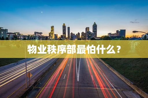 物业秩序部最怕什么？