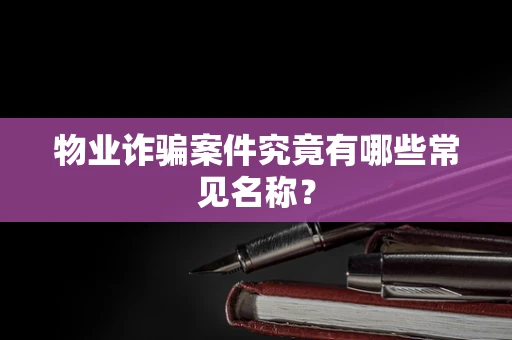 物业诈骗案件究竟有哪些常见名称？