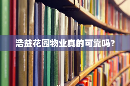 浩益花园物业真的可靠吗？