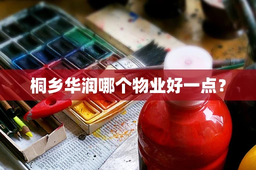 桐乡华润哪个物业好一点？